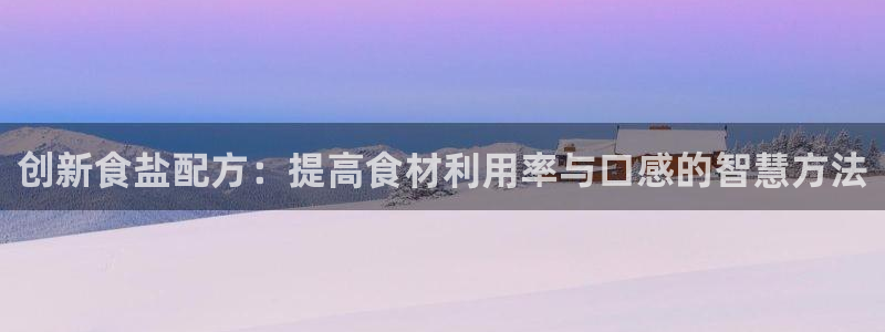威九国际可以退钱吗怎么退款：创新食盐配方：提高食材利用率与口