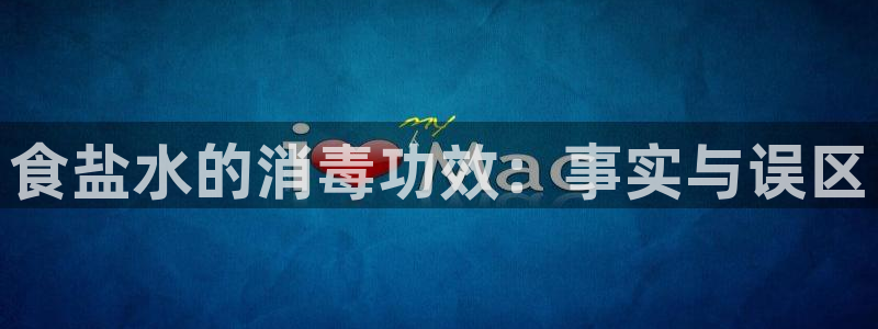 78mapp威九国际最新版：食盐水的消毒功效：事实与误区